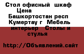 Стол офисный, шкаф › Цена ­ 10 002 000 - Башкортостан респ., Кумертау г. Мебель, интерьер » Столы и стулья   